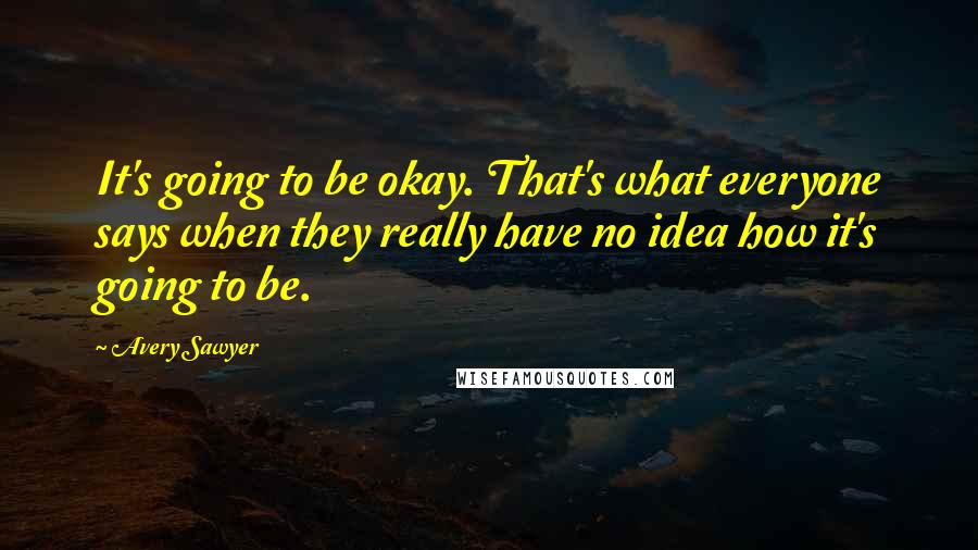Avery Sawyer Quotes: It's going to be okay. That's what everyone says when they really have no idea how it's going to be.