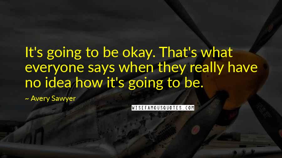 Avery Sawyer Quotes: It's going to be okay. That's what everyone says when they really have no idea how it's going to be.