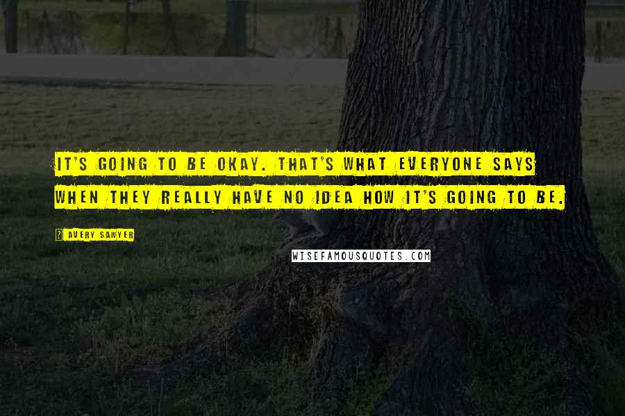 Avery Sawyer Quotes: It's going to be okay. That's what everyone says when they really have no idea how it's going to be.