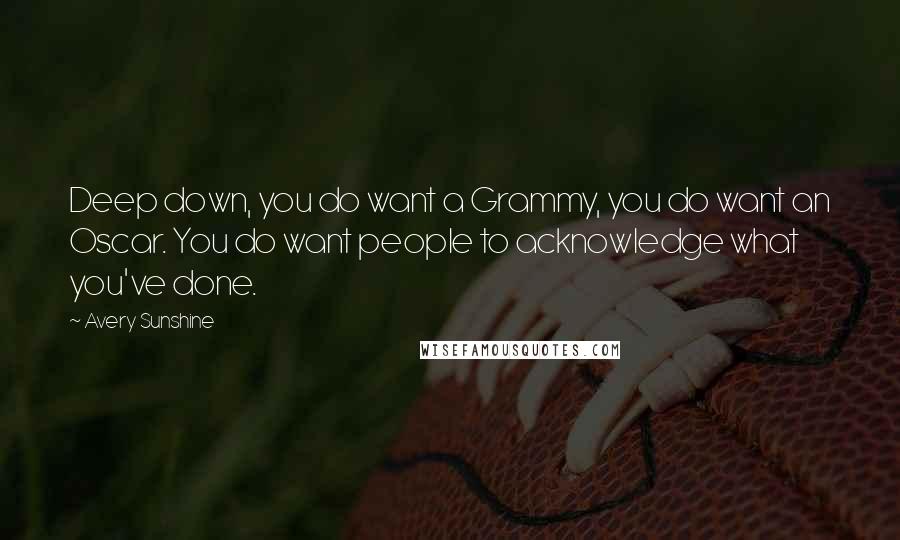 Avery Sunshine Quotes: Deep down, you do want a Grammy, you do want an Oscar. You do want people to acknowledge what you've done.