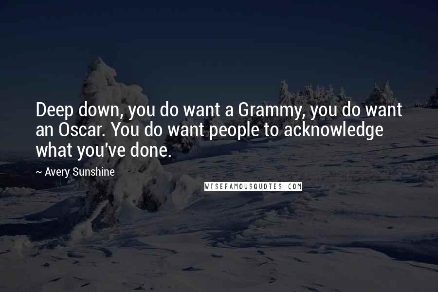 Avery Sunshine Quotes: Deep down, you do want a Grammy, you do want an Oscar. You do want people to acknowledge what you've done.