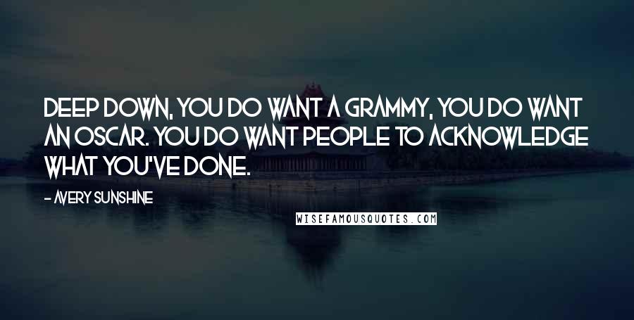 Avery Sunshine Quotes: Deep down, you do want a Grammy, you do want an Oscar. You do want people to acknowledge what you've done.