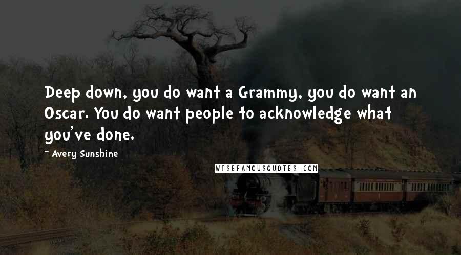 Avery Sunshine Quotes: Deep down, you do want a Grammy, you do want an Oscar. You do want people to acknowledge what you've done.