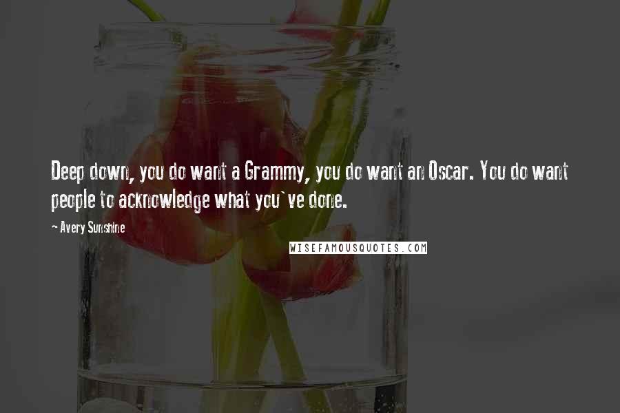 Avery Sunshine Quotes: Deep down, you do want a Grammy, you do want an Oscar. You do want people to acknowledge what you've done.