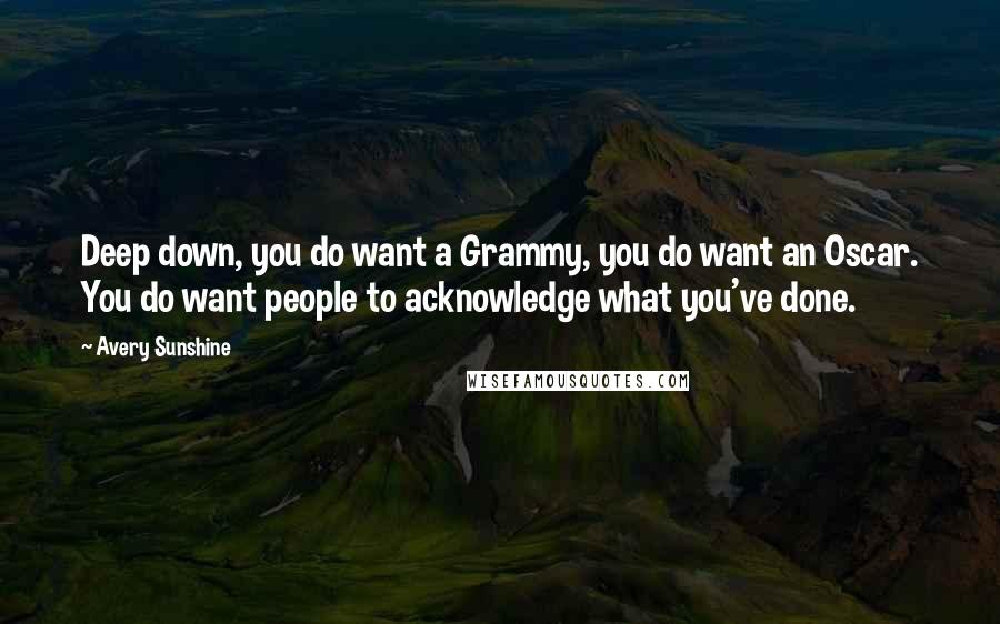 Avery Sunshine Quotes: Deep down, you do want a Grammy, you do want an Oscar. You do want people to acknowledge what you've done.