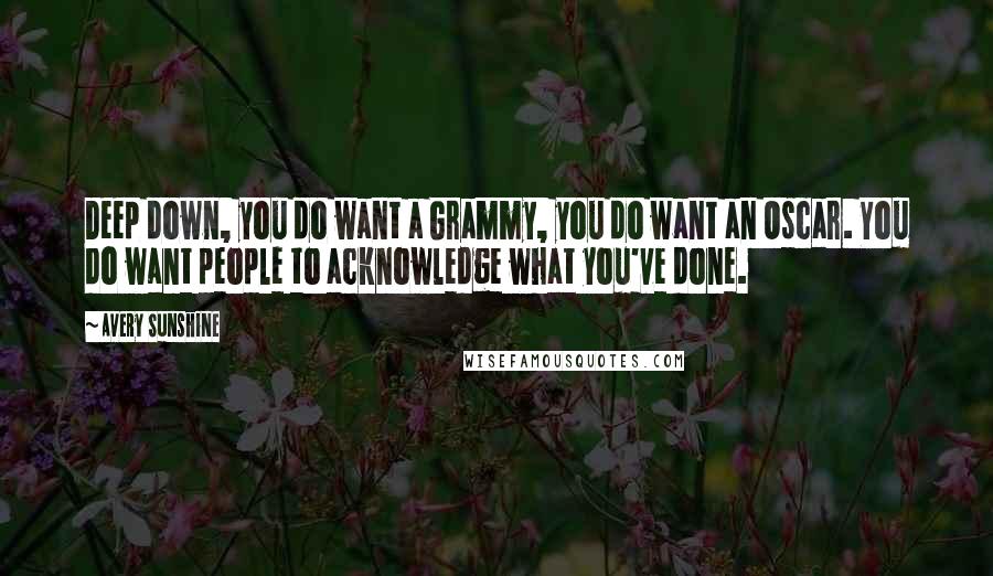 Avery Sunshine Quotes: Deep down, you do want a Grammy, you do want an Oscar. You do want people to acknowledge what you've done.