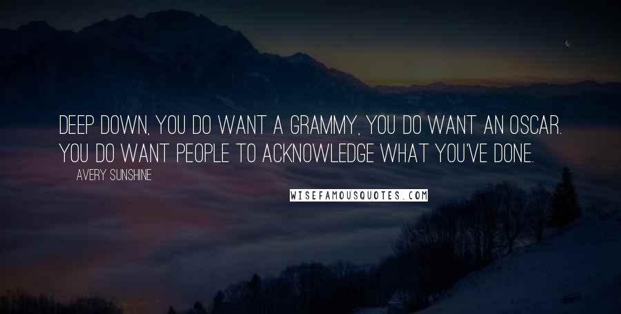 Avery Sunshine Quotes: Deep down, you do want a Grammy, you do want an Oscar. You do want people to acknowledge what you've done.