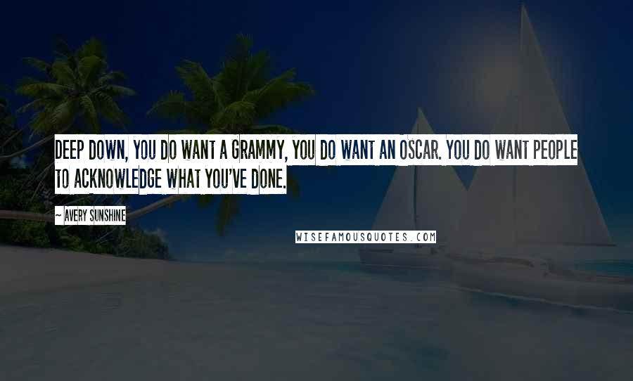 Avery Sunshine Quotes: Deep down, you do want a Grammy, you do want an Oscar. You do want people to acknowledge what you've done.