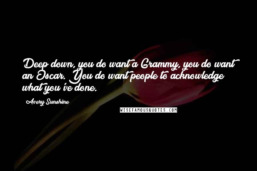 Avery Sunshine Quotes: Deep down, you do want a Grammy, you do want an Oscar. You do want people to acknowledge what you've done.