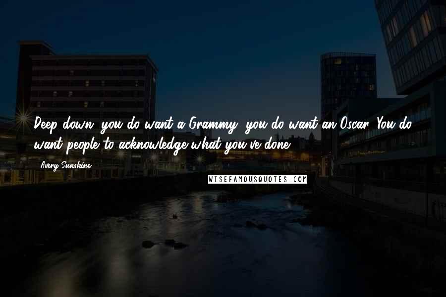 Avery Sunshine Quotes: Deep down, you do want a Grammy, you do want an Oscar. You do want people to acknowledge what you've done.