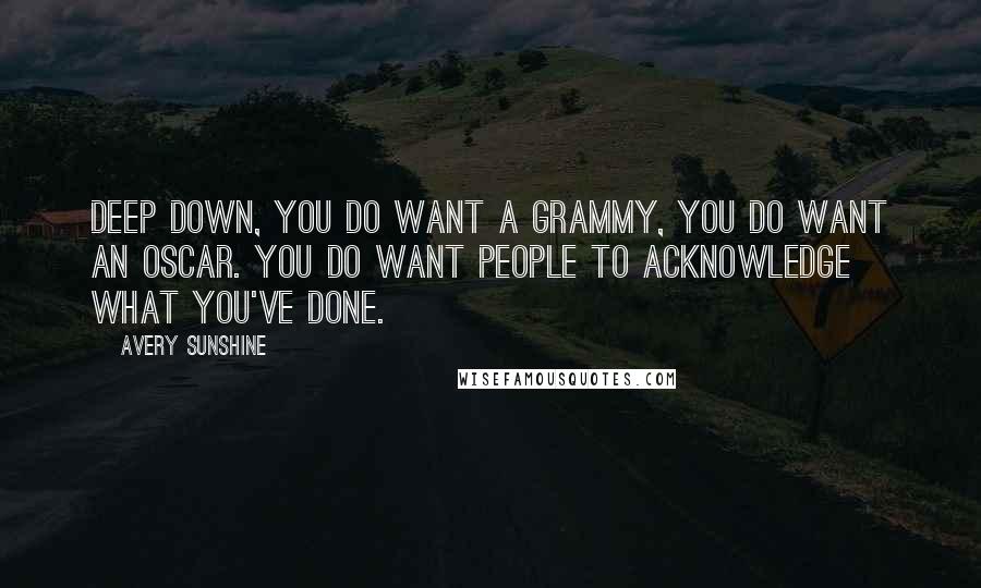 Avery Sunshine Quotes: Deep down, you do want a Grammy, you do want an Oscar. You do want people to acknowledge what you've done.