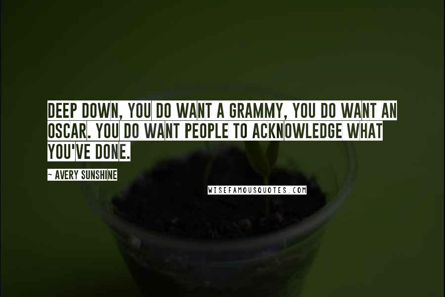 Avery Sunshine Quotes: Deep down, you do want a Grammy, you do want an Oscar. You do want people to acknowledge what you've done.