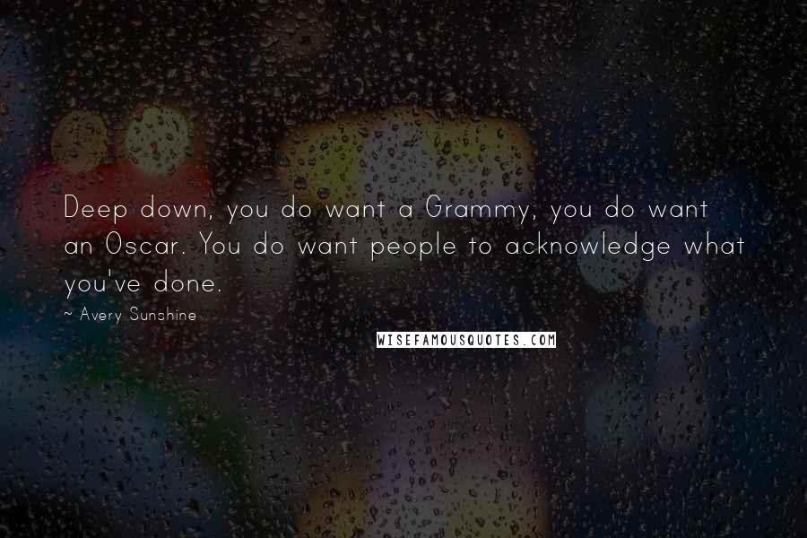 Avery Sunshine Quotes: Deep down, you do want a Grammy, you do want an Oscar. You do want people to acknowledge what you've done.