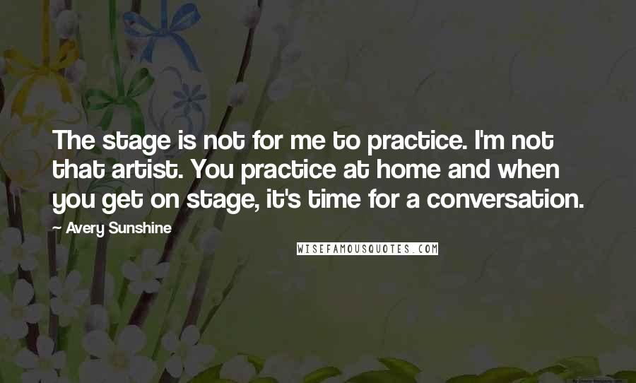 Avery Sunshine Quotes: The stage is not for me to practice. I'm not that artist. You practice at home and when you get on stage, it's time for a conversation.