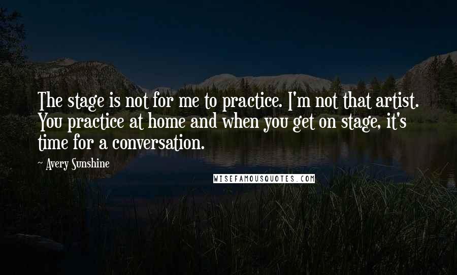 Avery Sunshine Quotes: The stage is not for me to practice. I'm not that artist. You practice at home and when you get on stage, it's time for a conversation.