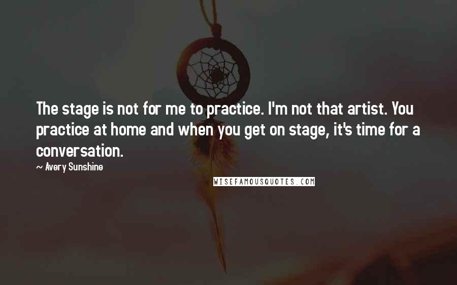 Avery Sunshine Quotes: The stage is not for me to practice. I'm not that artist. You practice at home and when you get on stage, it's time for a conversation.