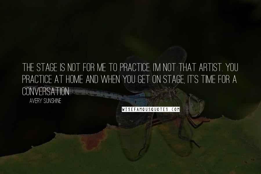 Avery Sunshine Quotes: The stage is not for me to practice. I'm not that artist. You practice at home and when you get on stage, it's time for a conversation.