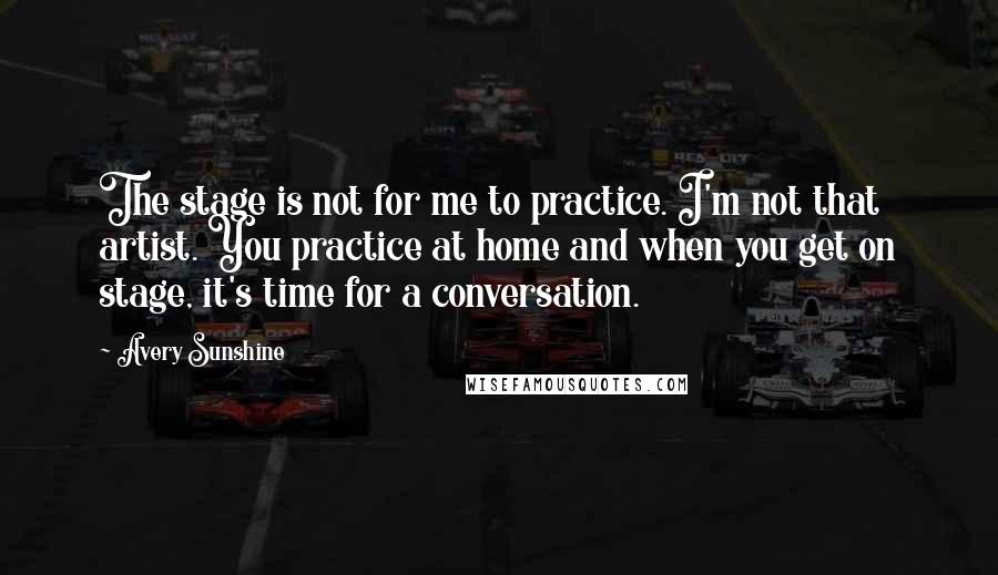 Avery Sunshine Quotes: The stage is not for me to practice. I'm not that artist. You practice at home and when you get on stage, it's time for a conversation.