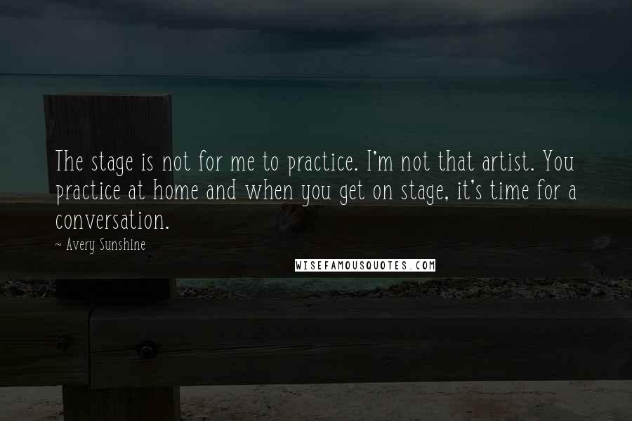 Avery Sunshine Quotes: The stage is not for me to practice. I'm not that artist. You practice at home and when you get on stage, it's time for a conversation.