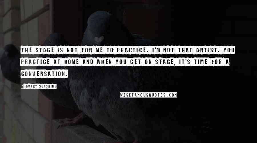 Avery Sunshine Quotes: The stage is not for me to practice. I'm not that artist. You practice at home and when you get on stage, it's time for a conversation.