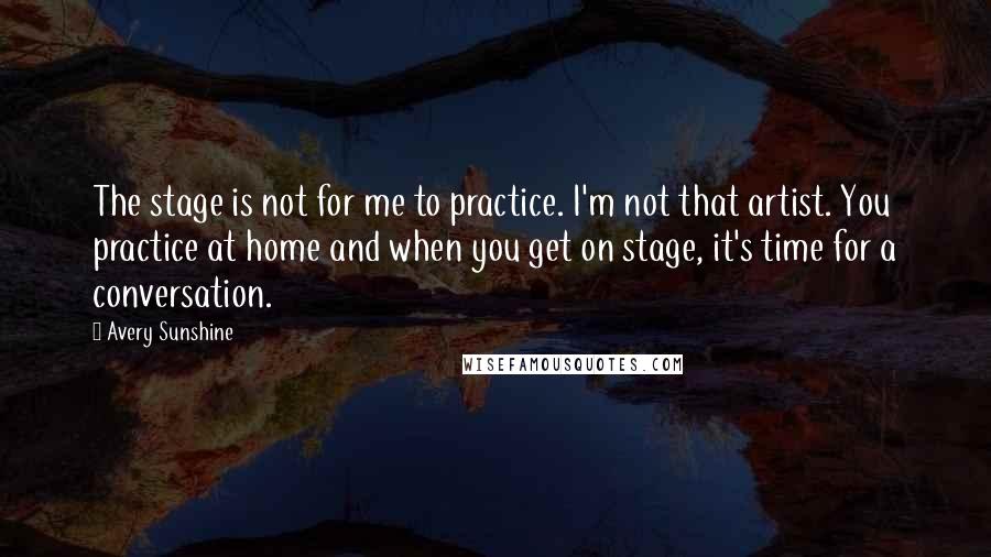 Avery Sunshine Quotes: The stage is not for me to practice. I'm not that artist. You practice at home and when you get on stage, it's time for a conversation.