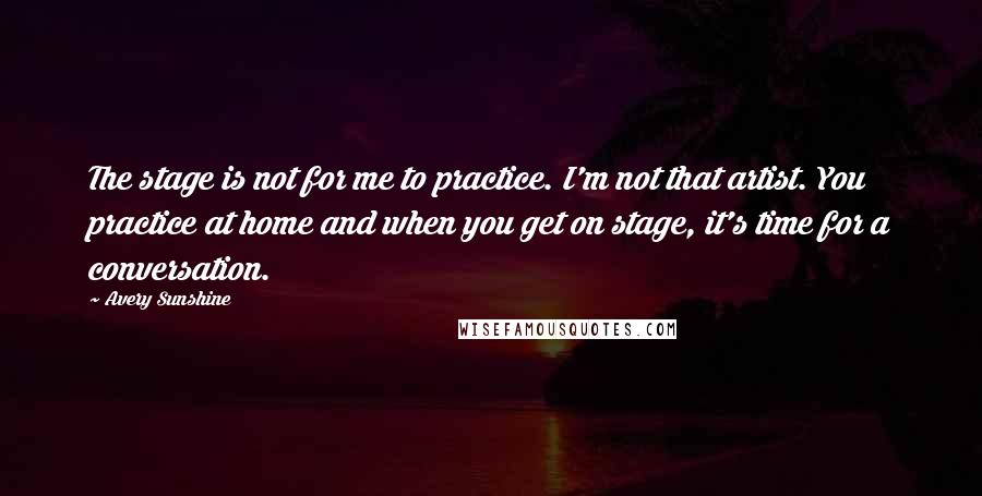Avery Sunshine Quotes: The stage is not for me to practice. I'm not that artist. You practice at home and when you get on stage, it's time for a conversation.