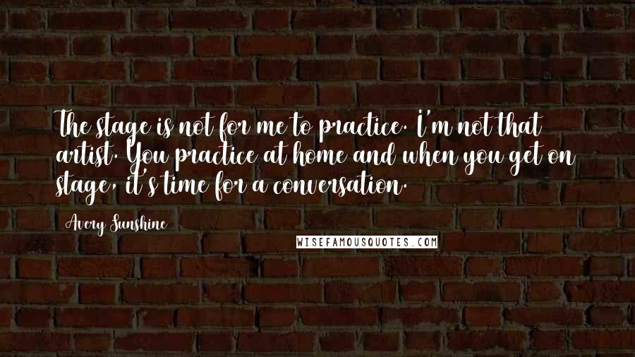 Avery Sunshine Quotes: The stage is not for me to practice. I'm not that artist. You practice at home and when you get on stage, it's time for a conversation.