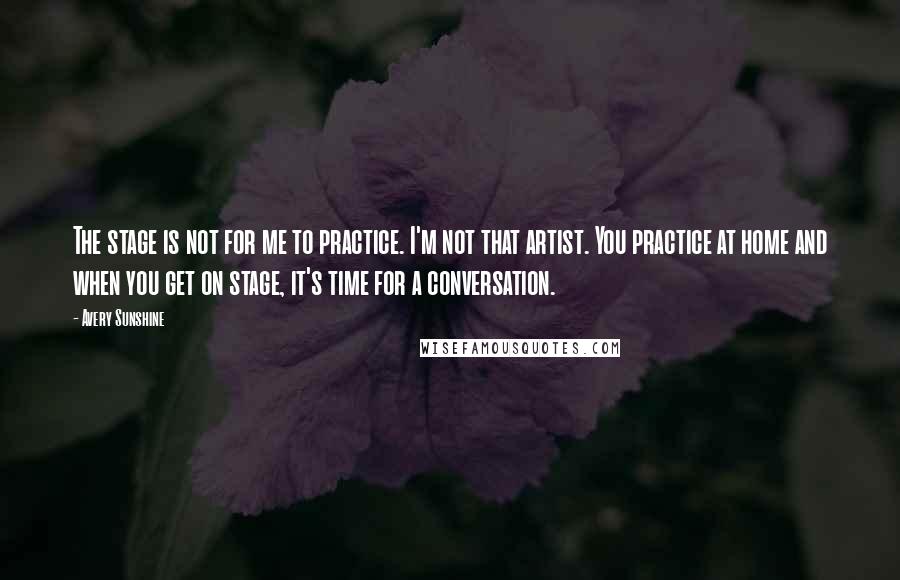 Avery Sunshine Quotes: The stage is not for me to practice. I'm not that artist. You practice at home and when you get on stage, it's time for a conversation.