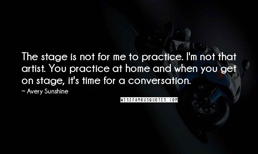 Avery Sunshine Quotes: The stage is not for me to practice. I'm not that artist. You practice at home and when you get on stage, it's time for a conversation.