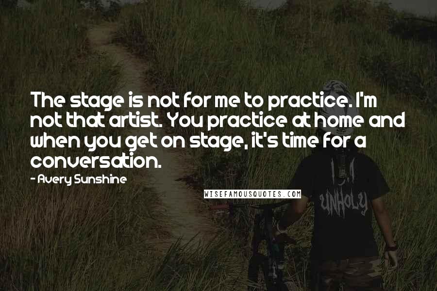 Avery Sunshine Quotes: The stage is not for me to practice. I'm not that artist. You practice at home and when you get on stage, it's time for a conversation.