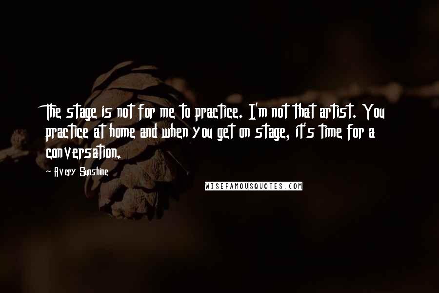 Avery Sunshine Quotes: The stage is not for me to practice. I'm not that artist. You practice at home and when you get on stage, it's time for a conversation.