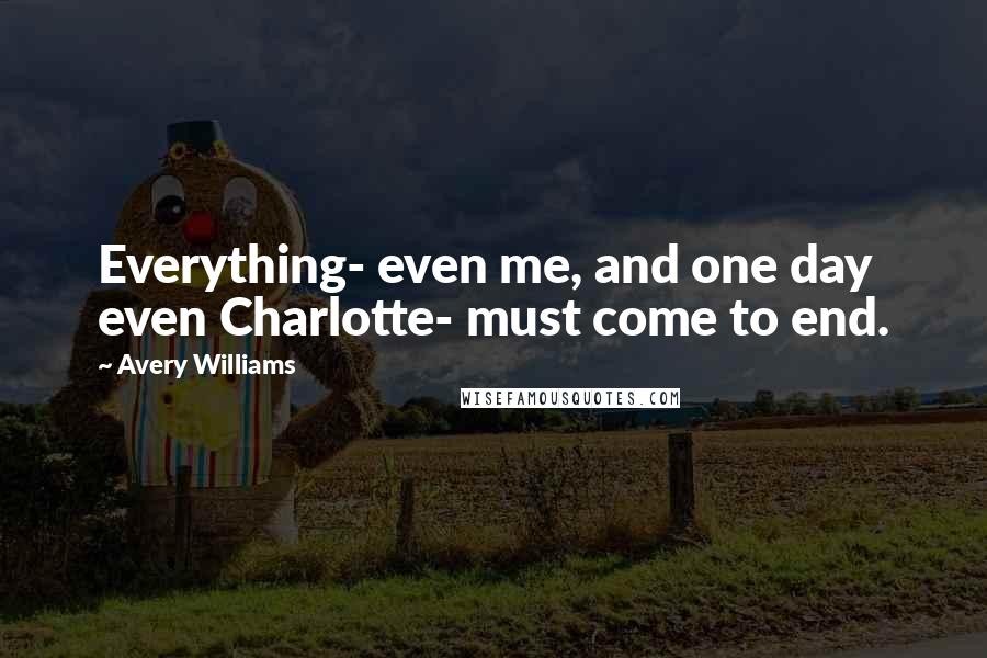 Avery Williams Quotes: Everything- even me, and one day even Charlotte- must come to end.