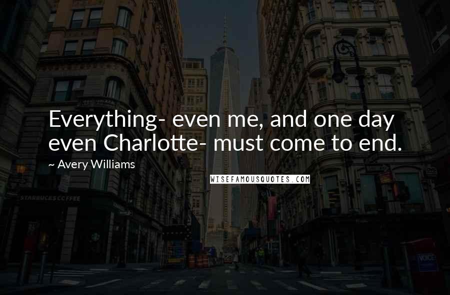 Avery Williams Quotes: Everything- even me, and one day even Charlotte- must come to end.