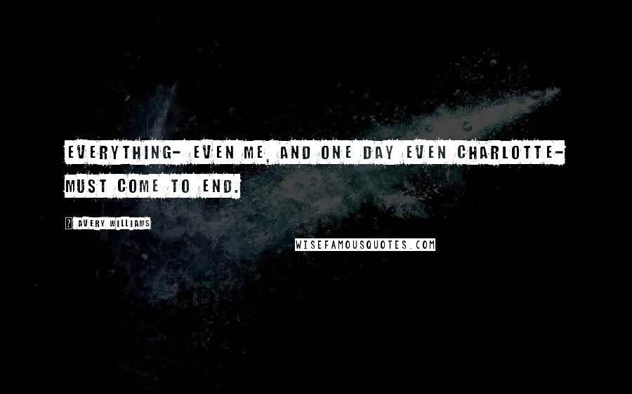 Avery Williams Quotes: Everything- even me, and one day even Charlotte- must come to end.