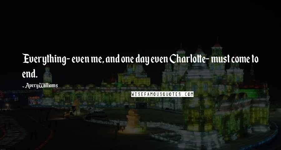 Avery Williams Quotes: Everything- even me, and one day even Charlotte- must come to end.