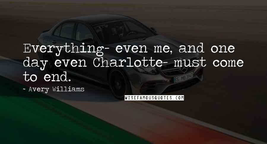 Avery Williams Quotes: Everything- even me, and one day even Charlotte- must come to end.