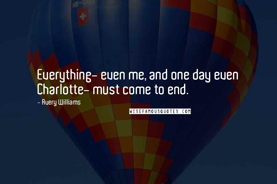 Avery Williams Quotes: Everything- even me, and one day even Charlotte- must come to end.