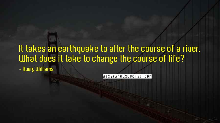 Avery Williams Quotes: It takes an earthquake to alter the course of a river. What does it take to change the course of life?