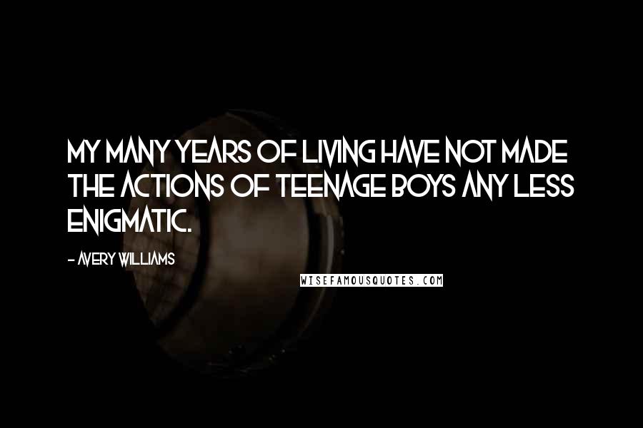 Avery Williams Quotes: My many years of living have not made the actions of teenage boys any less enigmatic.
