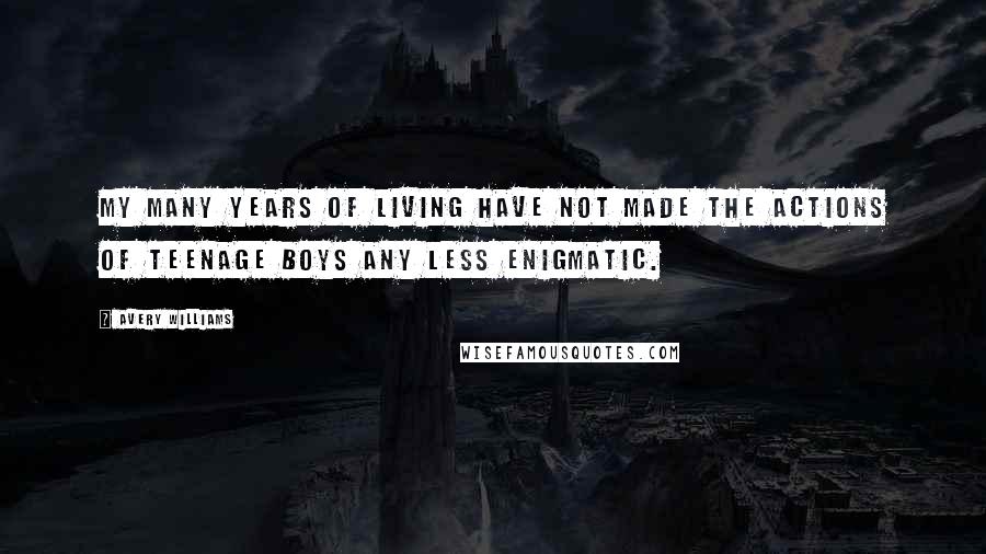 Avery Williams Quotes: My many years of living have not made the actions of teenage boys any less enigmatic.