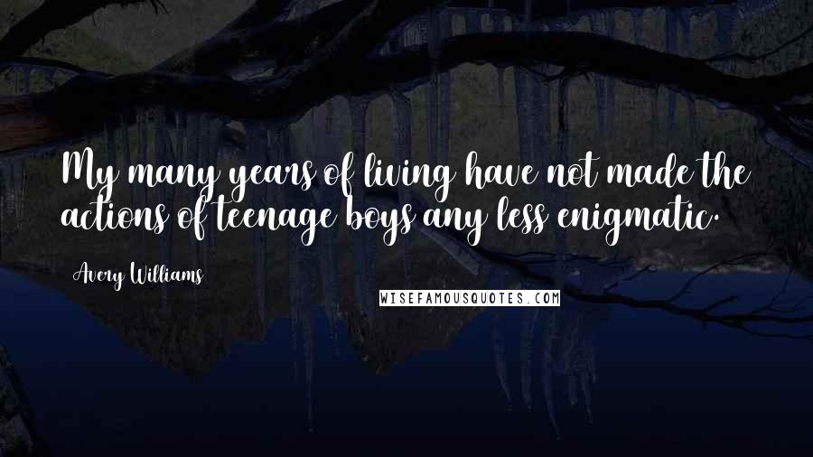 Avery Williams Quotes: My many years of living have not made the actions of teenage boys any less enigmatic.