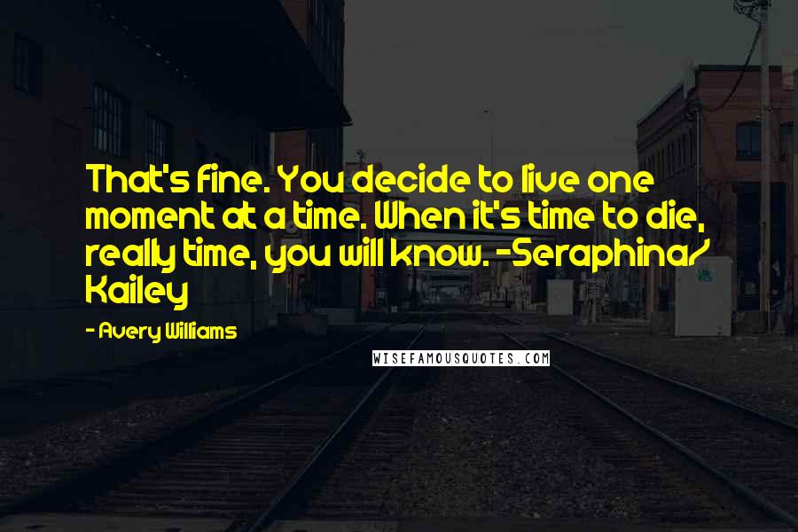 Avery Williams Quotes: That's fine. You decide to live one moment at a time. When it's time to die, really time, you will know. -Seraphina/ Kailey