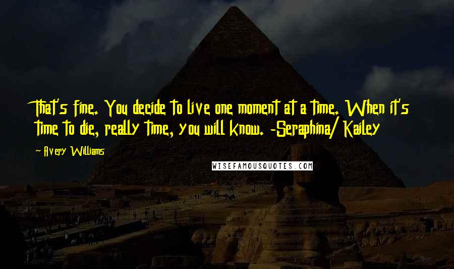 Avery Williams Quotes: That's fine. You decide to live one moment at a time. When it's time to die, really time, you will know. -Seraphina/ Kailey