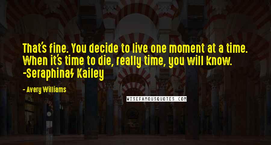 Avery Williams Quotes: That's fine. You decide to live one moment at a time. When it's time to die, really time, you will know. -Seraphina/ Kailey