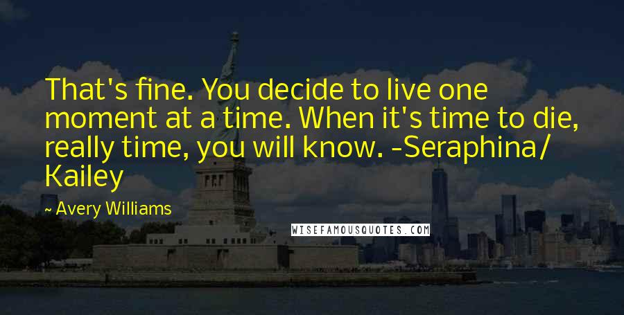 Avery Williams Quotes: That's fine. You decide to live one moment at a time. When it's time to die, really time, you will know. -Seraphina/ Kailey