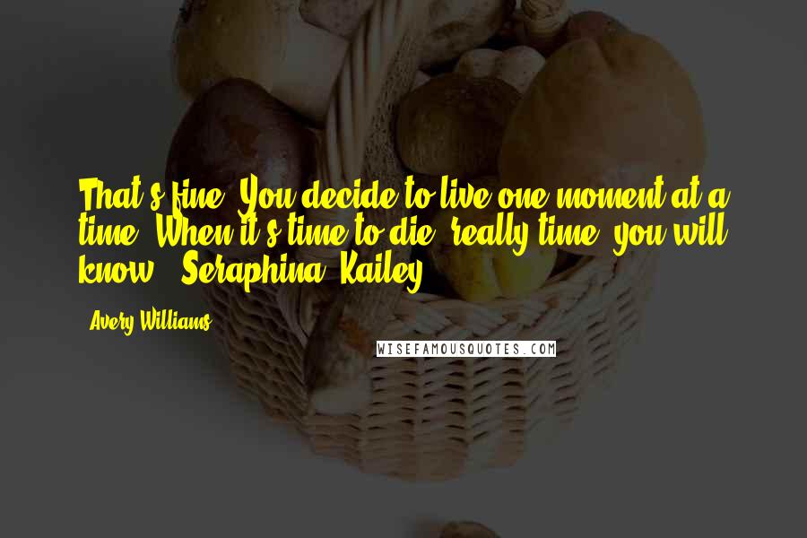 Avery Williams Quotes: That's fine. You decide to live one moment at a time. When it's time to die, really time, you will know. -Seraphina/ Kailey