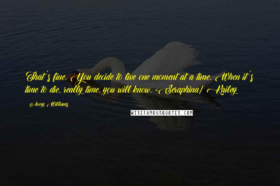 Avery Williams Quotes: That's fine. You decide to live one moment at a time. When it's time to die, really time, you will know. -Seraphina/ Kailey