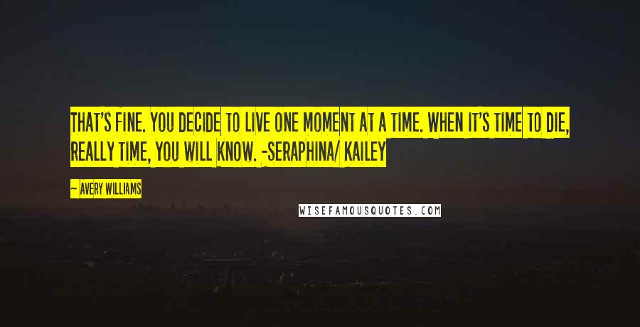 Avery Williams Quotes: That's fine. You decide to live one moment at a time. When it's time to die, really time, you will know. -Seraphina/ Kailey