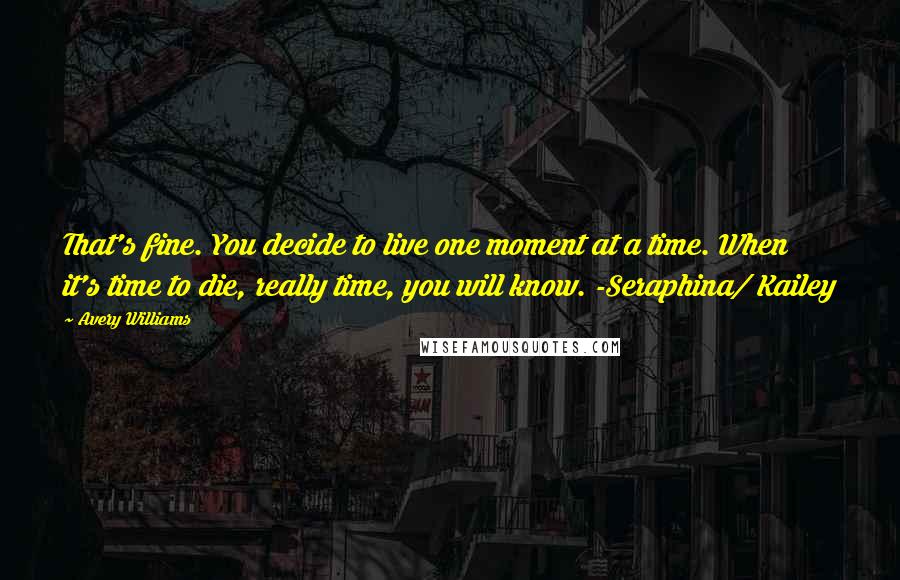 Avery Williams Quotes: That's fine. You decide to live one moment at a time. When it's time to die, really time, you will know. -Seraphina/ Kailey