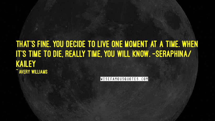 Avery Williams Quotes: That's fine. You decide to live one moment at a time. When it's time to die, really time, you will know. -Seraphina/ Kailey